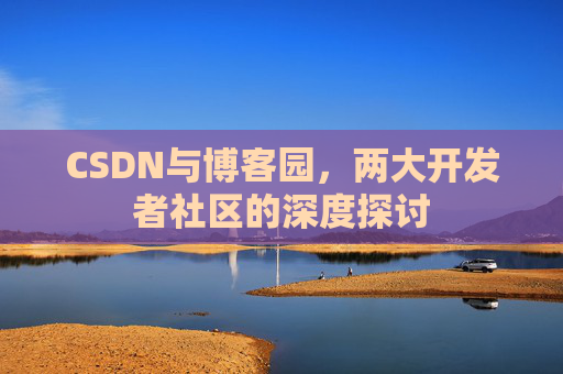 CSDN与博客园，两大开发者社区的深度探讨