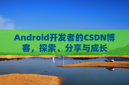 Android开发者的CSDN博客，探索、分享与成长